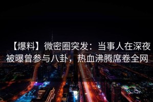【爆料】微密圈突发：当事人在深夜被曝曾参与八卦，热血沸腾席卷全网