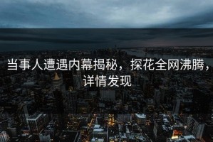 当事人遭遇内幕揭秘，探花全网沸腾，详情发现