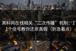 黑料网在线相关“二次传播”机制：11个信号教你还原真假（别急着点）