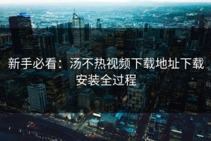 新手必看：汤不热视频下载地址下载安装全过程
