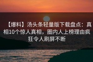 【爆料】汤头条轻量版下载盘点：真相10个惊人真相，圈内人上榜理由疯狂令人刷屏不断
