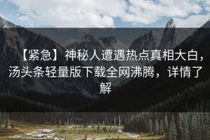 【紧急】神秘人遭遇热点真相大白，汤头条轻量版下载全网沸腾，详情了解