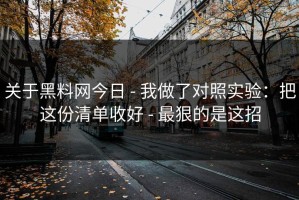 关于黑料网今日 - 我做了对照实验：把这份清单收好 - 最狠的是这招