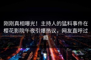 刚刚真相曝光！主持人的猛料事件在樱花影院午夜引爆热议，网友直呼过瘾