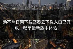 汤不热官网下载蓝奏云下载入口已开放，畅享最新版本体验！