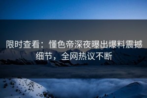 限时查看：懂色帝深夜曝出爆料震撼细节，全网热议不断