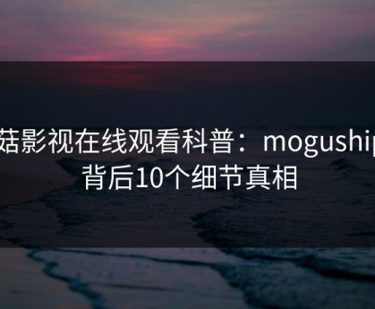 蘑菇影视在线观看科普：mogushipin背后10个细节真相