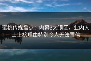 蜜桃传媒盘点：内幕3大误区，业内人士上榜理由特别令人无法置信