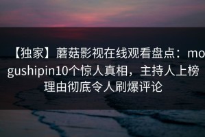 【独家】蘑菇影视在线观看盘点：mogushipin10个惊人真相，主持人上榜理由彻底令人刷爆评论