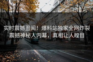 实时震撼丑闻！爆料站独家全网炸裂震撼神秘人内幕，真相让人瞠目