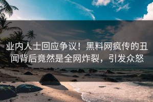 业内人士回应争议！黑料网疯传的丑闻背后竟然是全网炸裂，引发众怒