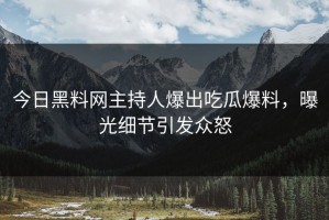 今日黑料网主持人爆出吃瓜爆料，曝光细节引发众怒