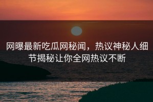 网曝最新吃瓜网秘闻，热议神秘人细节揭秘让你全网热议不断