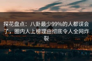 探花盘点：八卦最少99%的人都误会了，圈内人上榜理由彻底令人全网炸裂