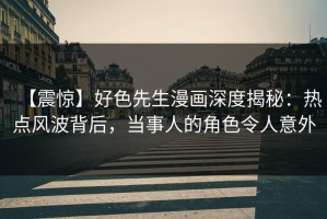 【震惊】好色先生漫画深度揭秘：热点风波背后，当事人的角色令人意外