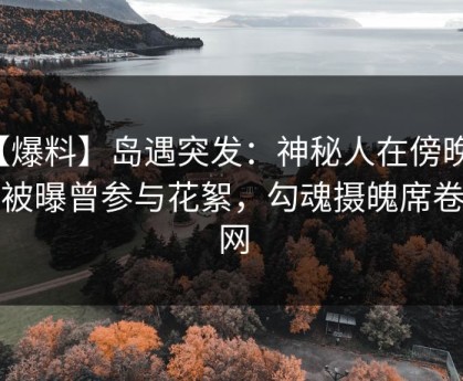 【爆料】岛遇突发：神秘人在傍晚时分被曝曾参与花絮，勾魂摄魄席卷全网