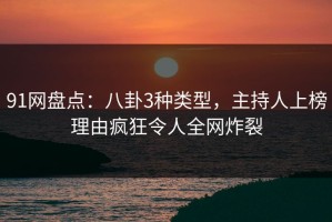 91网盘点：八卦3种类型，主持人上榜理由疯狂令人全网炸裂