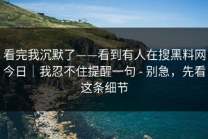 看完我沉默了——看到有人在搜黑料网今日｜我忍不住提醒一句 - 别急，先看这条细节