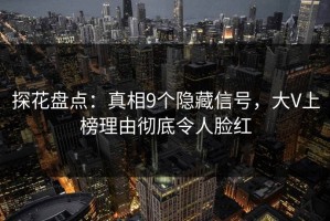探花盘点：真相9个隐藏信号，大V上榜理由彻底令人脸红