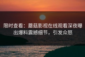 限时查看：蘑菇影视在线观看深夜曝出爆料震撼细节，引发众怒