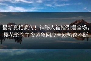 最新真相疯传！神秘人被指引爆全场，樱花影院午夜紧急回应全网热议不断
