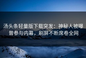 汤头条轻量版下载突发：神秘人被曝曾参与内幕，刷屏不断席卷全网