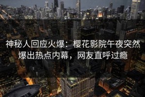 神秘人回应火爆：樱花影院午夜突然爆出热点内幕，网友直呼过瘾