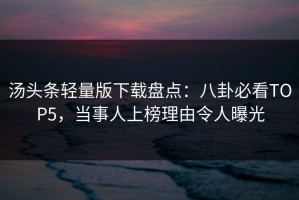 汤头条轻量版下载盘点：八卦必看TOP5，当事人上榜理由令人曝光