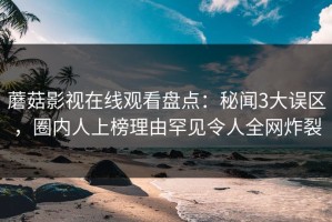 蘑菇影视在线观看盘点：秘闻3大误区，圈内人上榜理由罕见令人全网炸裂