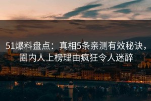 51爆料盘点：真相5条亲测有效秘诀，圈内人上榜理由疯狂令人迷醉