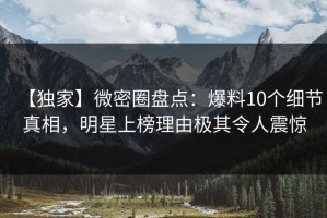 【独家】微密圈盘点：爆料10个细节真相，明星上榜理由极其令人震惊
