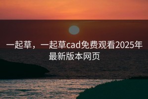 一起草，一起草cad免费观看2025年最新版本网页