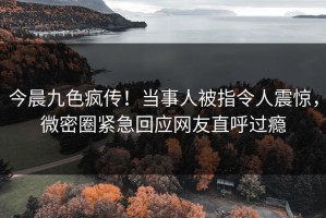 今晨九色疯传！当事人被指令人震惊，微密圈紧急回应网友直呼过瘾
