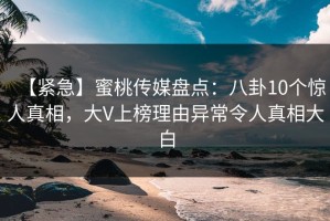 【紧急】蜜桃传媒盘点：八卦10个惊人真相，大V上榜理由异常令人真相大白