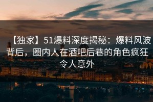 【独家】51爆料深度揭秘：爆料风波背后，圈内人在酒吧后巷的角色疯狂令人意外