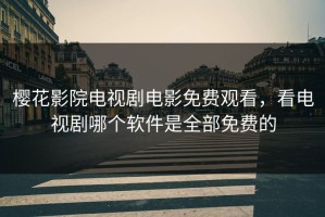 樱花影院电视剧电影免费观看，看电视剧哪个软件是全部免费的