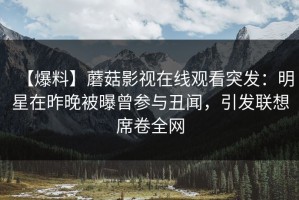 【爆料】蘑菇影视在线观看突发：明星在昨晚被曝曾参与丑闻，引发联想席卷全网