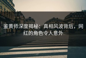 鉴黄师深度揭秘：真相风波背后，网红的角色令人意外