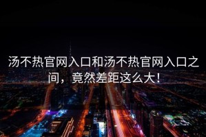 汤不热官网入口和汤不热官网入口之间，竟然差距这么大！