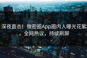 深夜直击！微密圈App圈内人曝光花絮，全网热议，持续刷屏