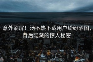 意外刷屏！汤不热下载用户纷纷晒图，背后隐藏的惊人秘密