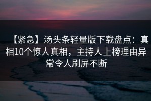 【紧急】汤头条轻量版下载盘点：真相10个惊人真相，主持人上榜理由异常令人刷屏不断