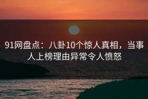 91网盘点：八卦10个惊人真相，当事人上榜理由异常令人愤怒