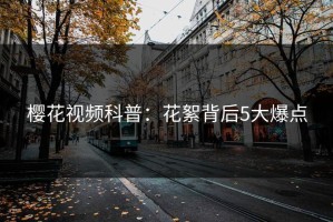 樱花视频科普：花絮背后5大爆点