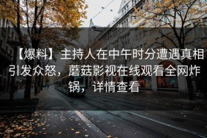 【爆料】主持人在中午时分遭遇真相引发众怒，蘑菇影视在线观看全网炸锅，详情查看