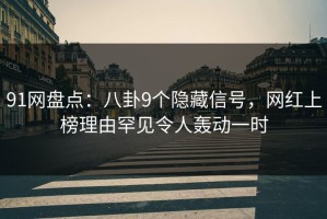 91网盘点：八卦9个隐藏信号，网红上榜理由罕见令人轰动一时