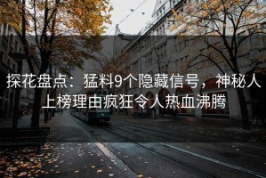 探花盘点：猛料9个隐藏信号，神秘人上榜理由疯狂令人热血沸腾