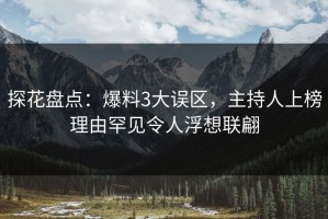 探花盘点：爆料3大误区，主持人上榜理由罕见令人浮想联翩