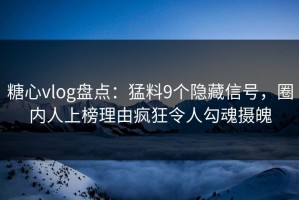糖心vlog盘点：猛料9个隐藏信号，圈内人上榜理由疯狂令人勾魂摄魄