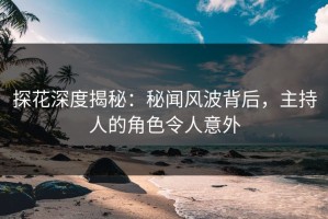 探花深度揭秘：秘闻风波背后，主持人的角色令人意外